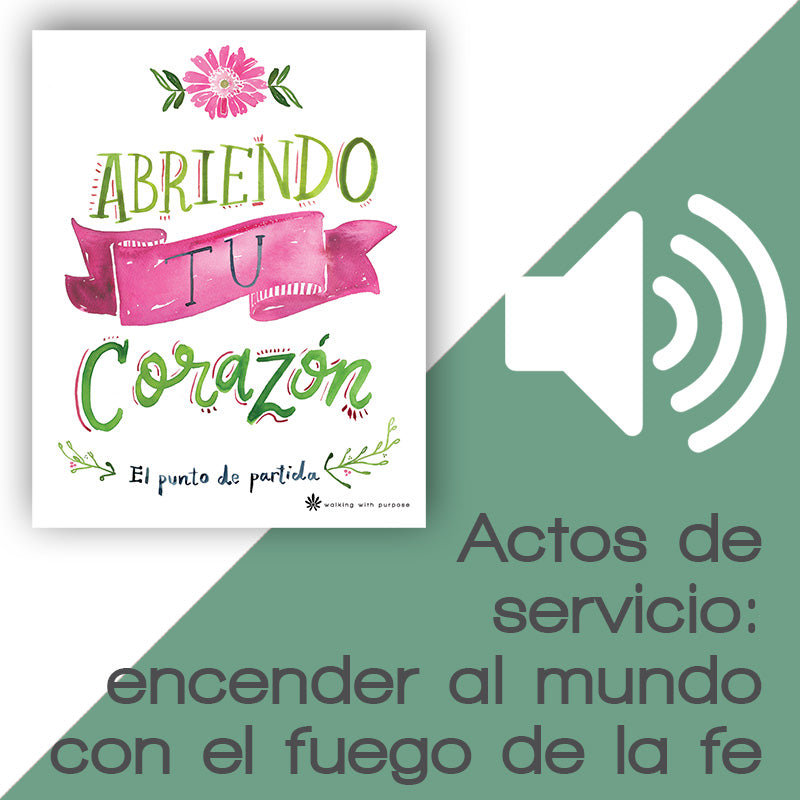 Actos de servicio: encender al mundo con el fuego de la fe audio for abriendo tu corazon